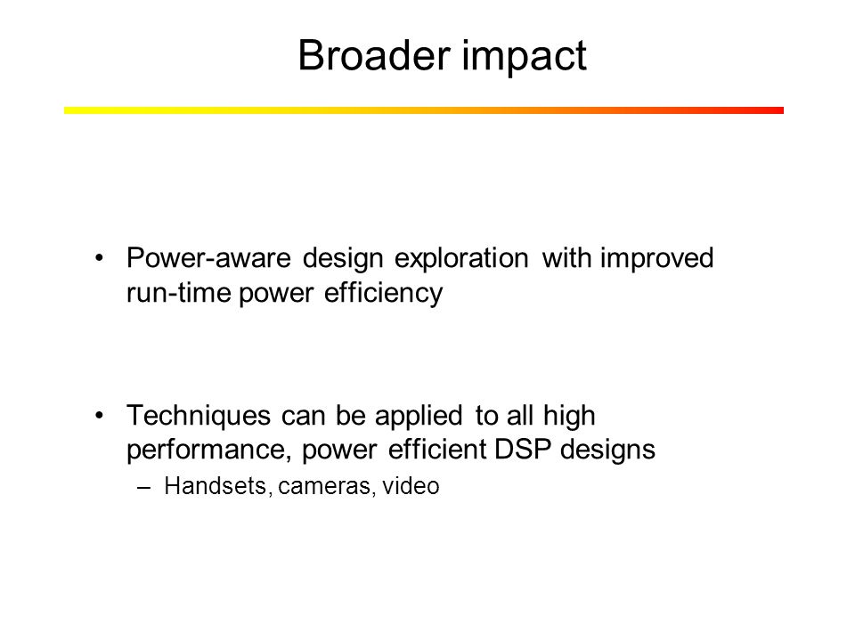 Broader impact Power-aware design exploration with improved run-time power efficiency Techniques can be applied to all high performance, power efficient DSP designs –Handsets, cameras, video