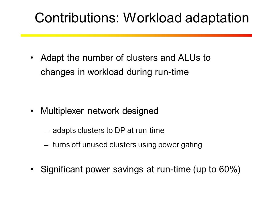 Contributions: Workload adaptation Adapt the number of clusters and ALUs to changes in workload during run-time Multiplexer network designed –adapts clusters to DP at run-time –turns off unused clusters using power gating Significant power savings at run-time (up to 60%)