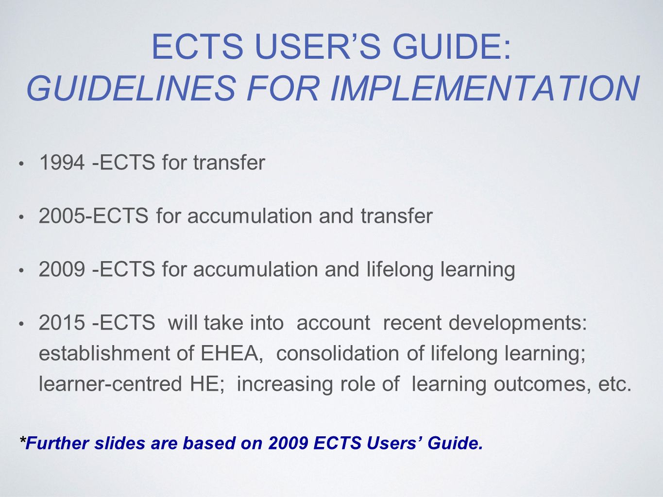 ECTS USER’S GUIDE: GUIDELINES FOR IMPLEMENTATION ECTS for transfer 2005-ECTS for accumulation and transfer ECTS for accumulation and lifelong learning ECTS will take into account recent developments: establishment of EHEA, consolidation of lifelong learning; learner-centred HE; increasing role of learning outcomes, etc.