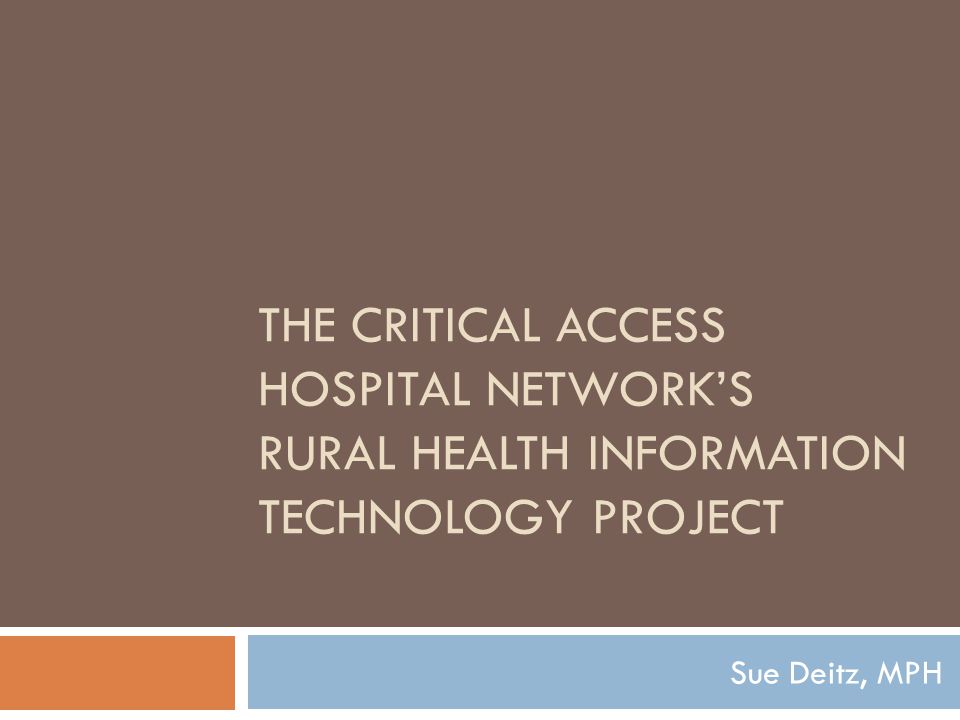 THE CRITICAL ACCESS HOSPITAL NETWORK’S RURAL HEALTH INFORMATION TECHNOLOGY PROJECT Sue Deitz, MPH
