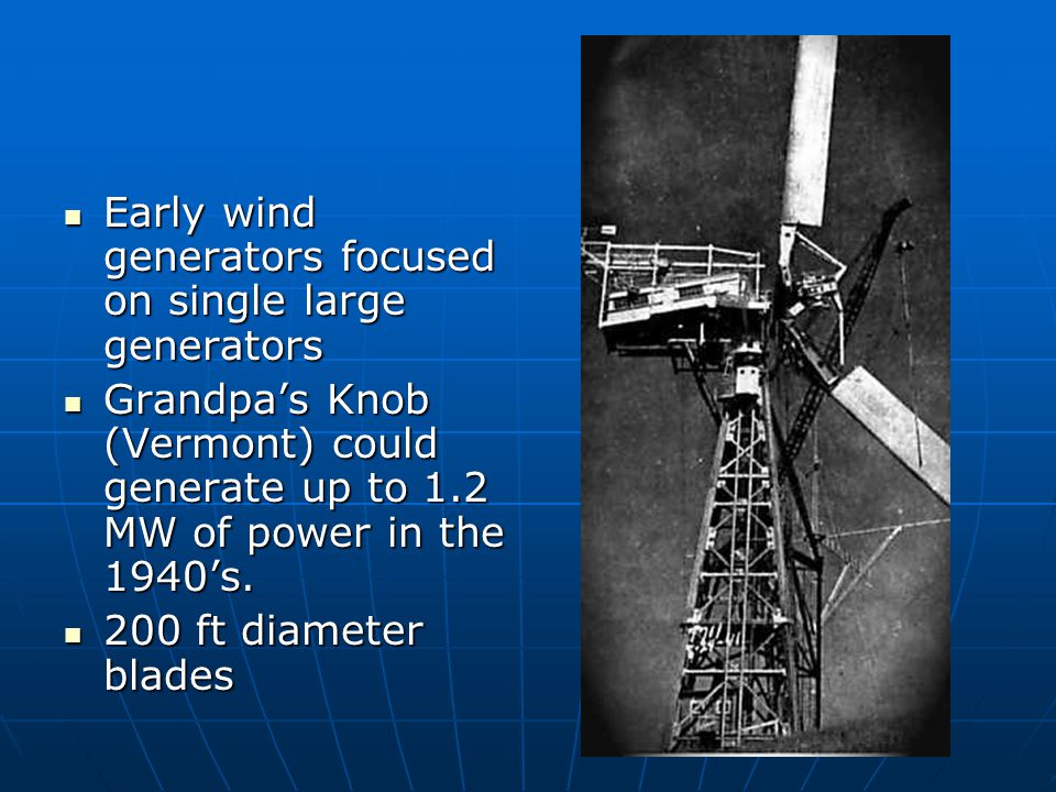 Early wind generators focused on single large generators Early wind generators focused on single large generators Grandpa’s Knob (Vermont) could generate up to 1.2 MW of power in the 1940’s.