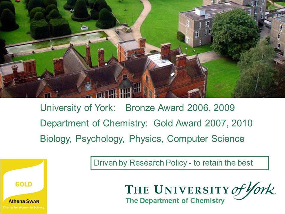 University of York: Bronze Award 2006, 2009 Department of Chemistry: Gold Award 2007, 2010 Biology, Psychology, Physics, Computer Science The Department of Chemistry Driven by Research Policy - to retain the best