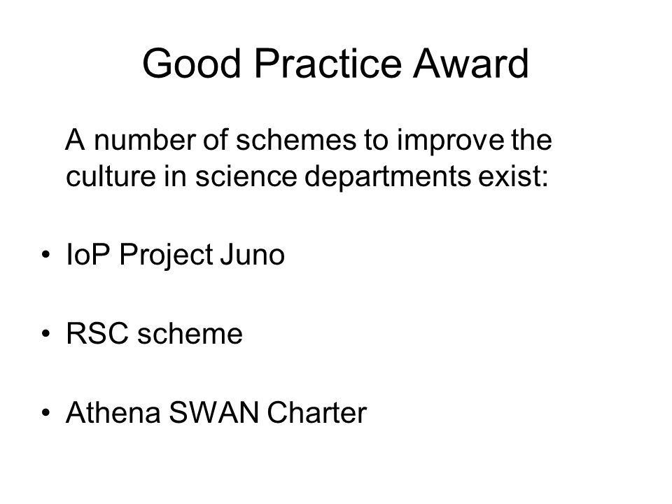 Good Practice Award A number of schemes to improve the culture in science departments exist: IoP Project Juno RSC scheme Athena SWAN Charter