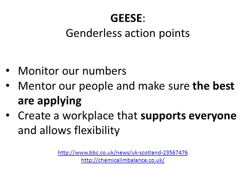 Monitor our numbers Mentor our people and make sure the best are applying Create a workplace that supports everyone and allows flexibility GEESE: Genderless action points