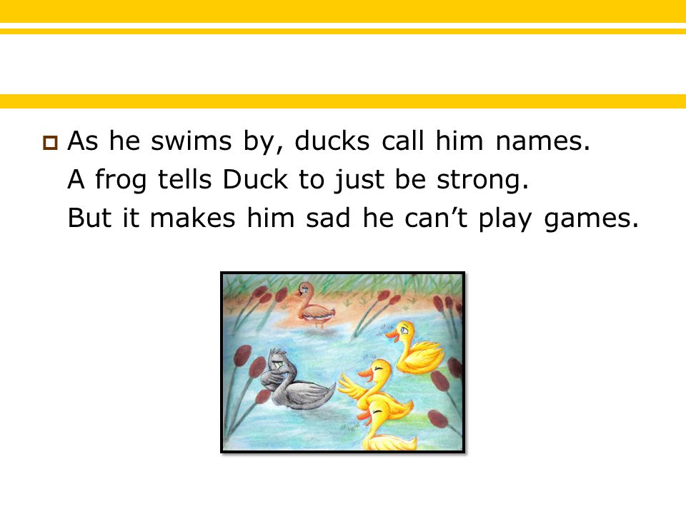  As he swims by, ducks call him names. A frog tells Duck to just be strong.