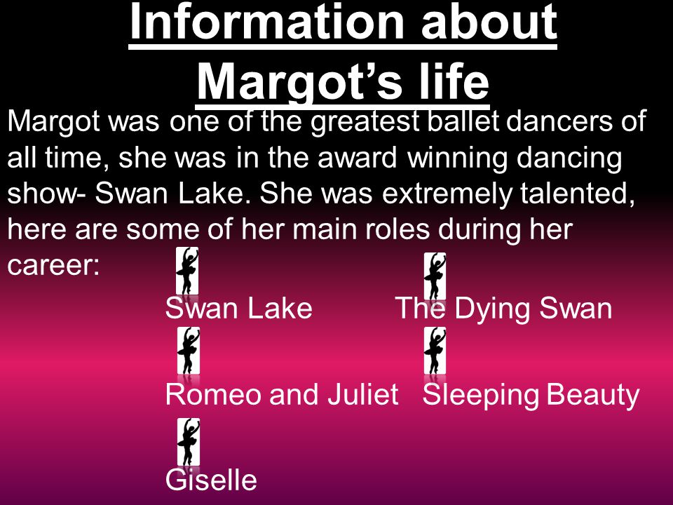 Information about Margot’s life Margot was one of the greatest ballet dancers of all time, she was in the award winning dancing show- Swan Lake.
