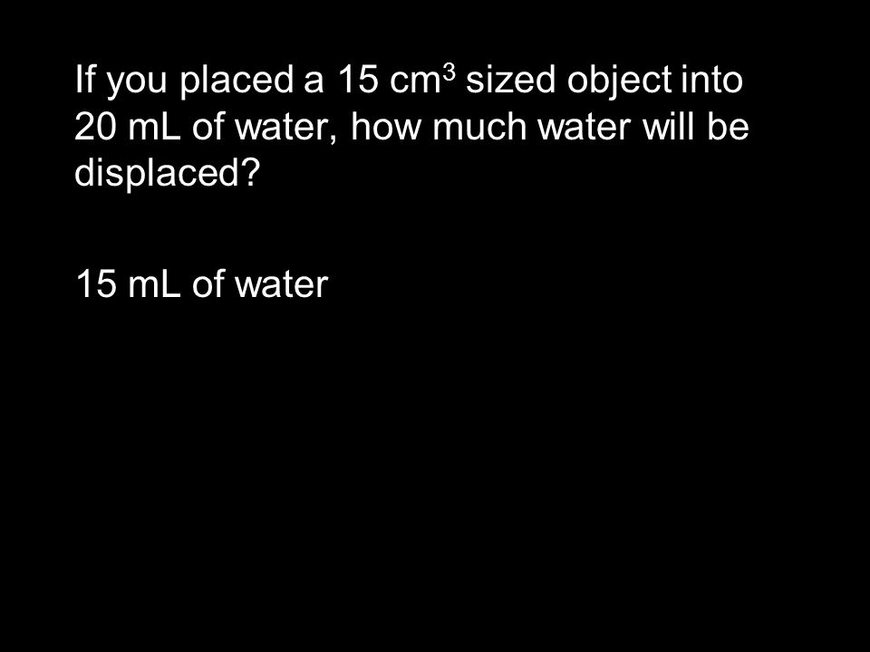 If you placed a 15 cm 3 sized object into 20 mL of water, how much water will be displaced.