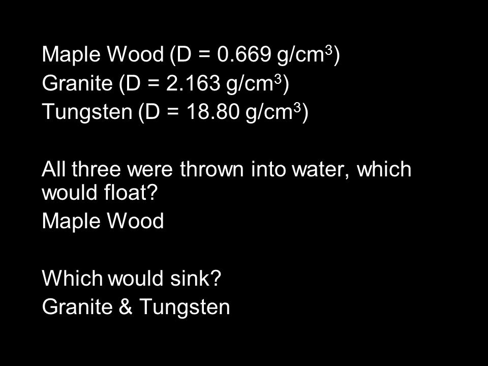 Maple Wood (D = g/cm 3 ) Granite (D = g/cm 3 ) Tungsten (D = g/cm 3 ) All three were thrown into water, which would float.