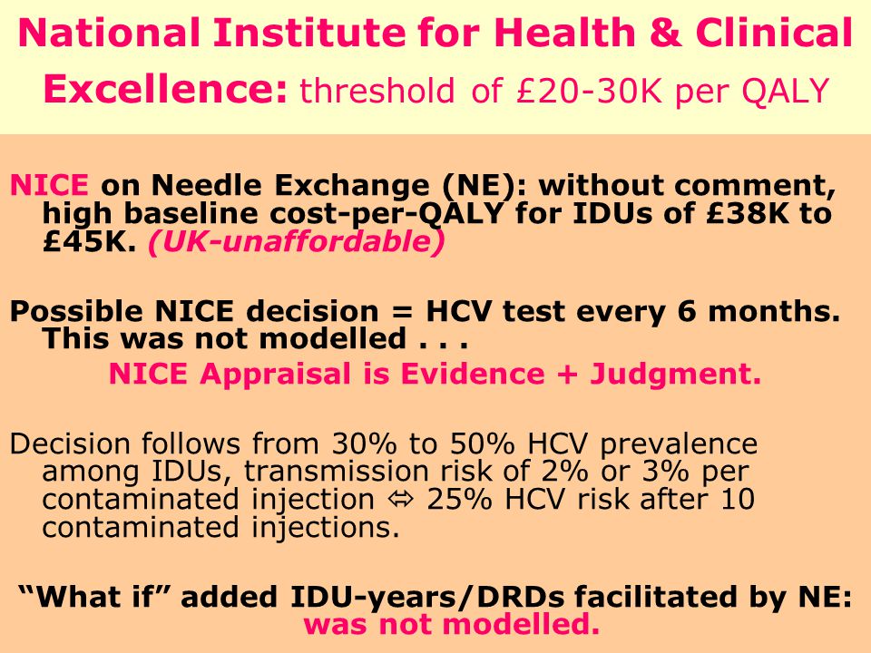 National Institute for Health & Clinical Excellence: threshold of £20-30K per QALY NICE on Needle Exchange (NE): without comment, high baseline cost-per-QALY for IDUs of £38K to £45K.