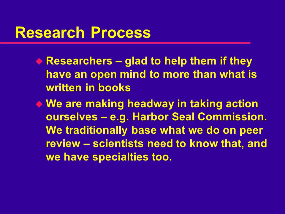 Research Process u Researchers – glad to help them if they have an open mind to more than what is written in books u We are making headway in taking action ourselves – e.g.