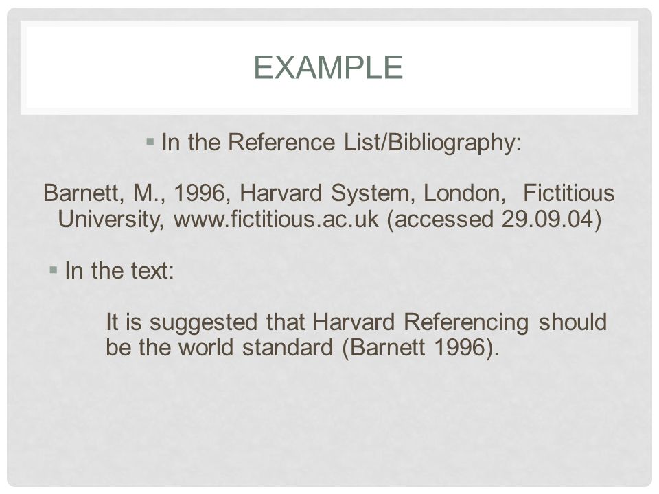 EXAMPLE  In the Reference List/Bibliography: Barnett, M., 1996, Harvard System, London, Fictitious University,   (accessed )  In the text: It is suggested that Harvard Referencing should be the world standard (Barnett 1996).