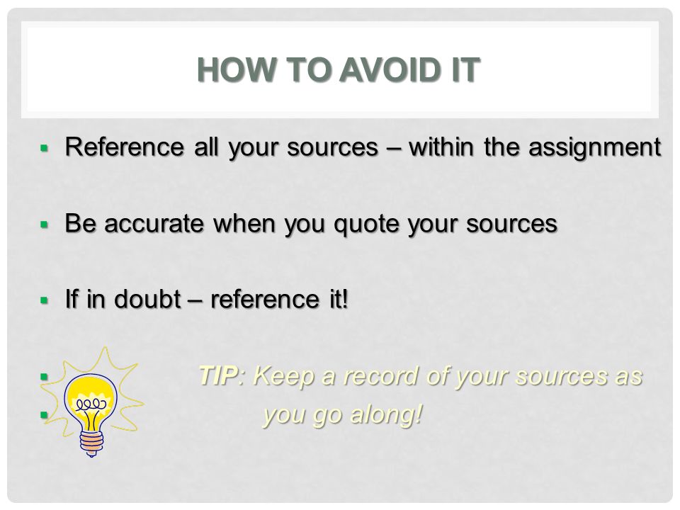 HOW TO AVOID IT  Reference all your sources – within the assignment  Be accurate when you quote your sources  If in doubt – reference it.