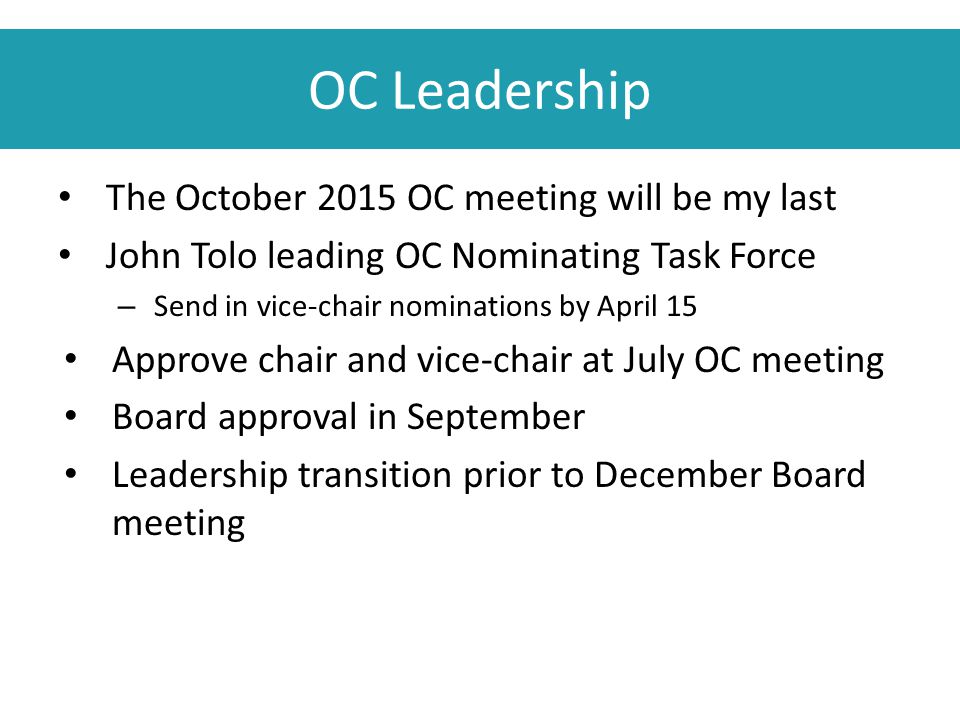 OC Leadership The October 2015 OC meeting will be my last John Tolo leading OC Nominating Task Force – Send in vice-chair nominations by April 15 Approve chair and vice-chair at July OC meeting Board approval in September Leadership transition prior to December Board meeting