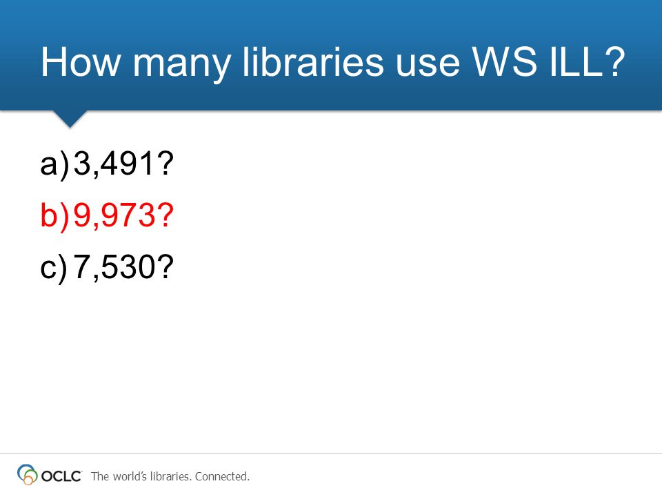 The world’s libraries. Connected. a)3,491 b)9,973 c)7,530 How many libraries use WS ILL
