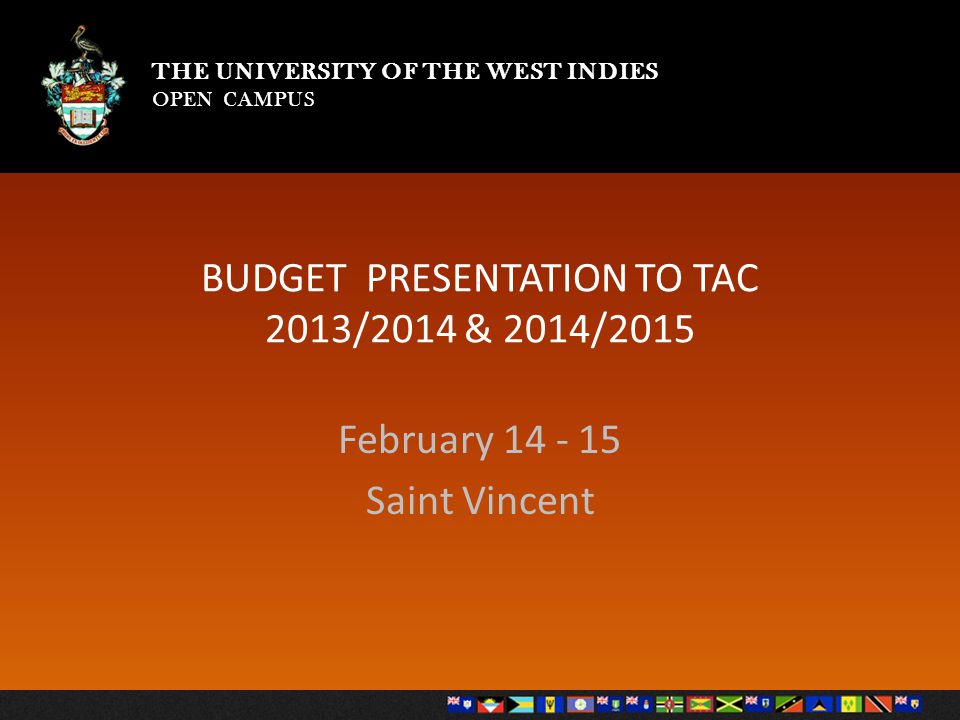 THE UNIVERSITY OF THE WEST INDIES OPEN CAMPUS THE UNIVERSITY OF THE WEST INDIES OPEN CAMPUS BUDGET PRESENTATION TO TAC 2013/2014 & 2014/2015 February Saint Vincent