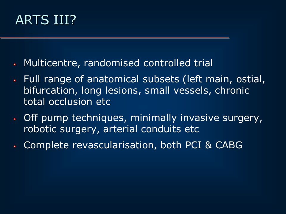 Multicentre, randomised controlled trial Full range of anatomical subsets (left main, ostial, bifurcation, long lesions, small vessels, chronic total occlusion etc Off pump techniques, minimally invasive surgery, robotic surgery, arterial conduits etc Complete revascularisation, both PCI & CABG