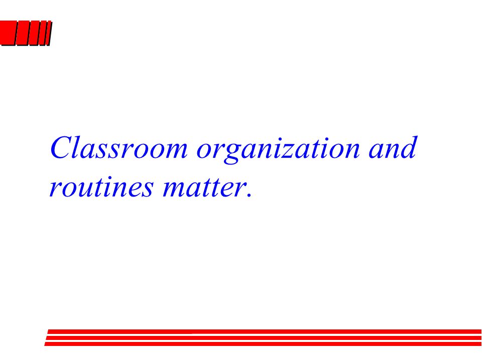 Classroom organization and routines matter.
