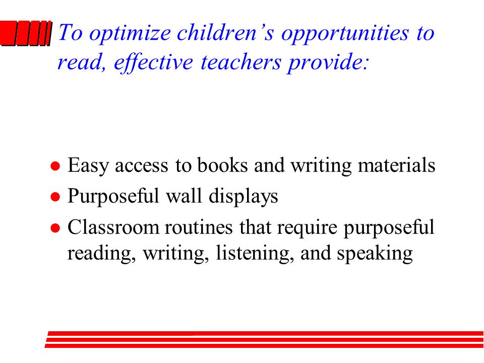 To optimize children’s opportunities to read, effective teachers provide: Easy access to books and writing materials Purposeful wall displays Classroom routines that require purposeful reading, writing, listening, and speaking