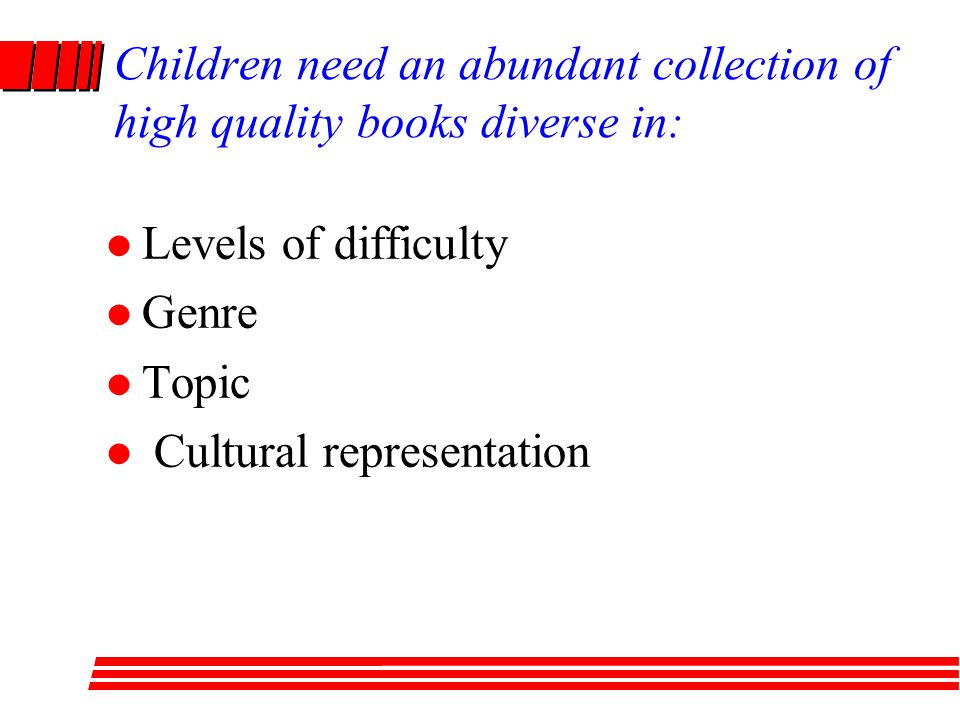 Children need an abundant collection of high quality books diverse in: Levels of difficulty Genre Topic Cultural representation