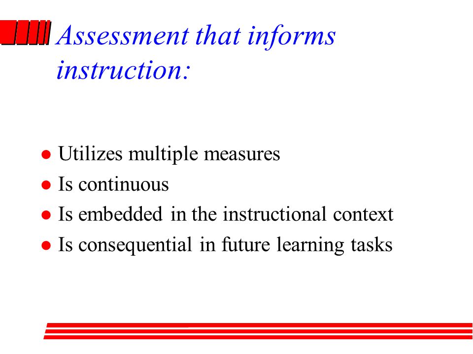 Assessment that informs instruction: Utilizes multiple measures Is continuous Is embedded in the instructional context Is consequential in future learning tasks