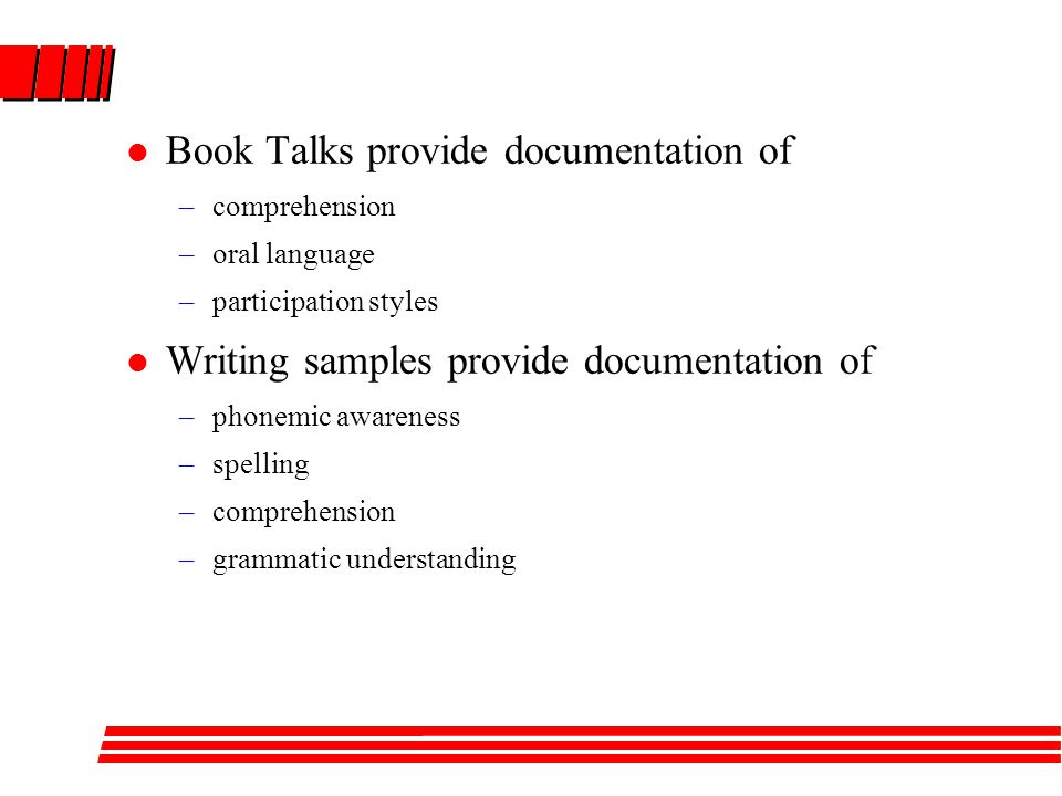 Book Talks provide documentation of –comprehension –oral language –participation styles Writing samples provide documentation of –phonemic awareness –spelling –comprehension –grammatic understanding