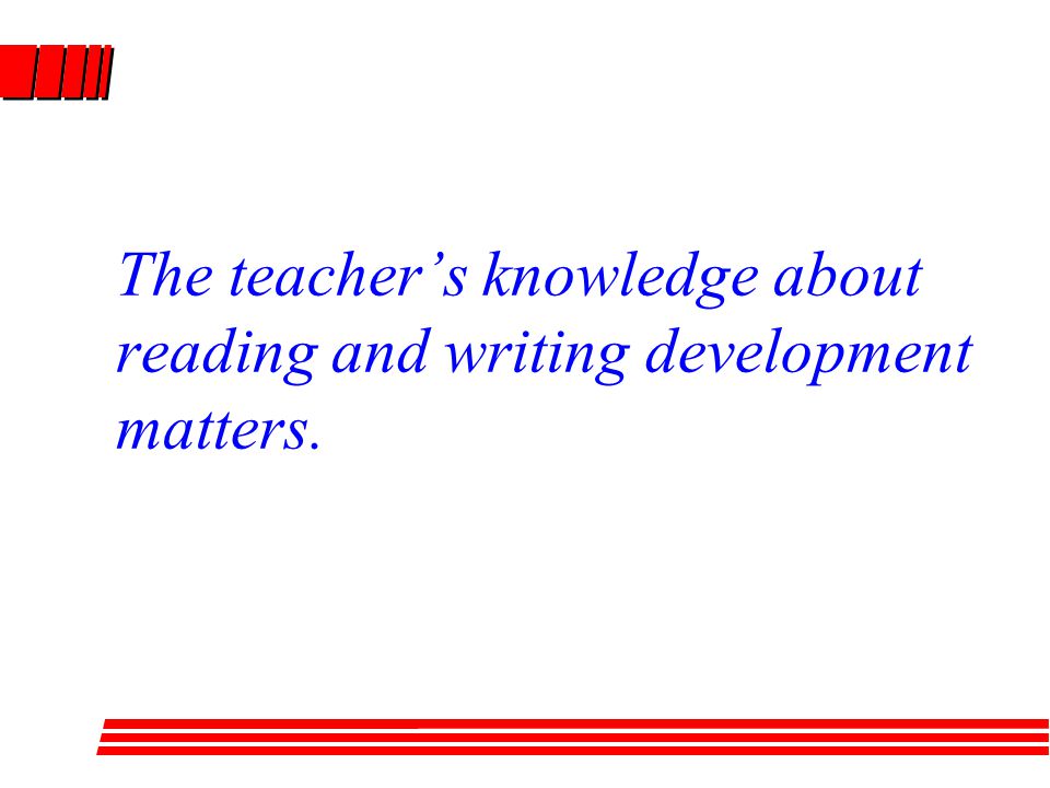 The teacher’s knowledge about reading and writing development matters.