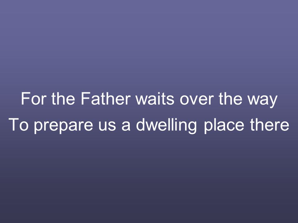 For the Father waits over the way To prepare us a dwelling place there