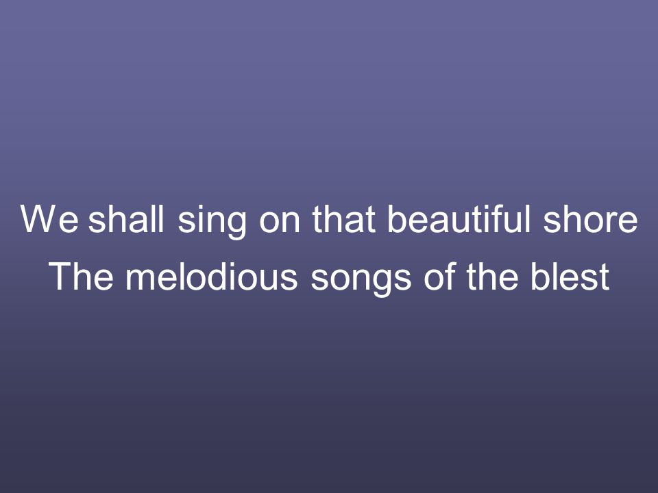 We shall sing on that beautiful shore The melodious songs of the blest