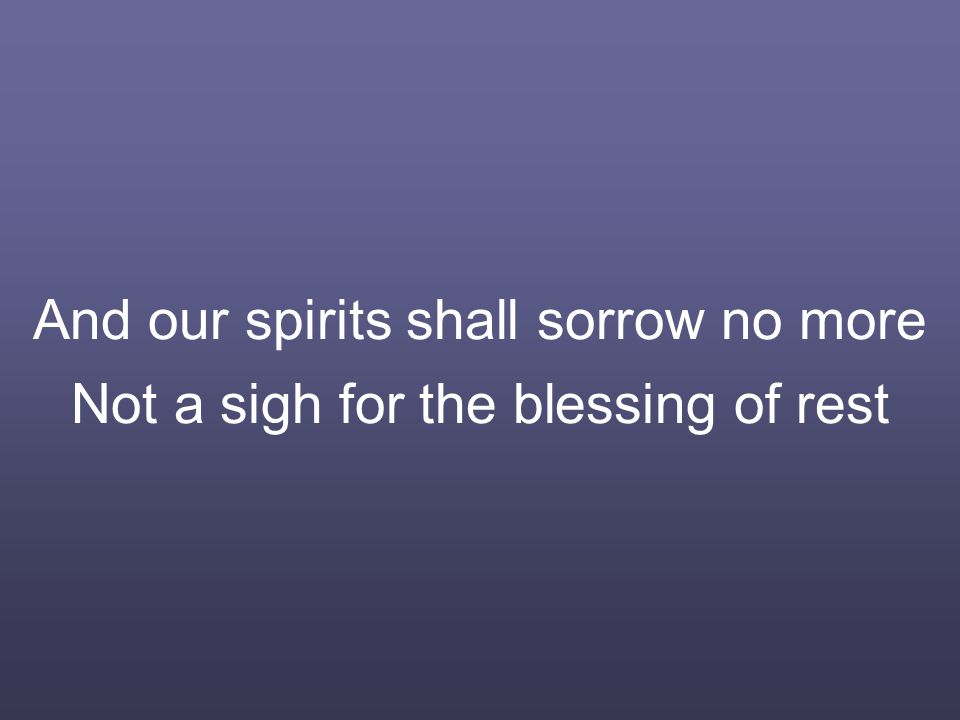 And our spirits shall sorrow no more Not a sigh for the blessing of rest