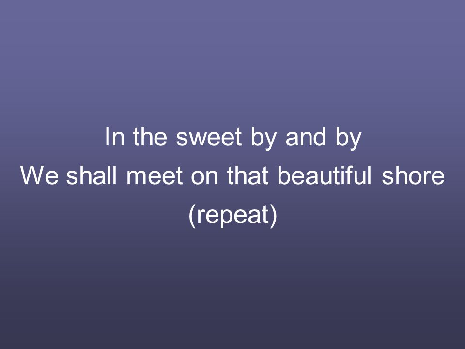 In the sweet by and by We shall meet on that beautiful shore (repeat)