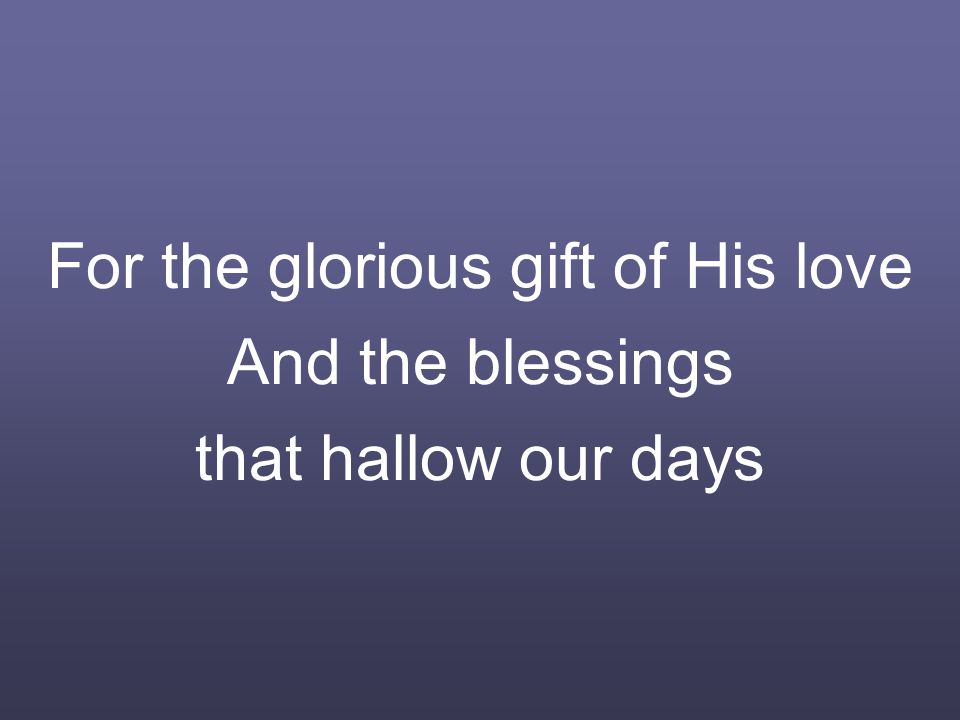 For the glorious gift of His love And the blessings that hallow our days