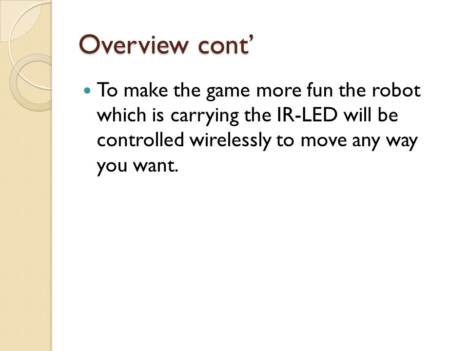 Overview cont’ To make the game more fun the robot which is carrying the IR-LED will be controlled wirelessly to move any way you want.