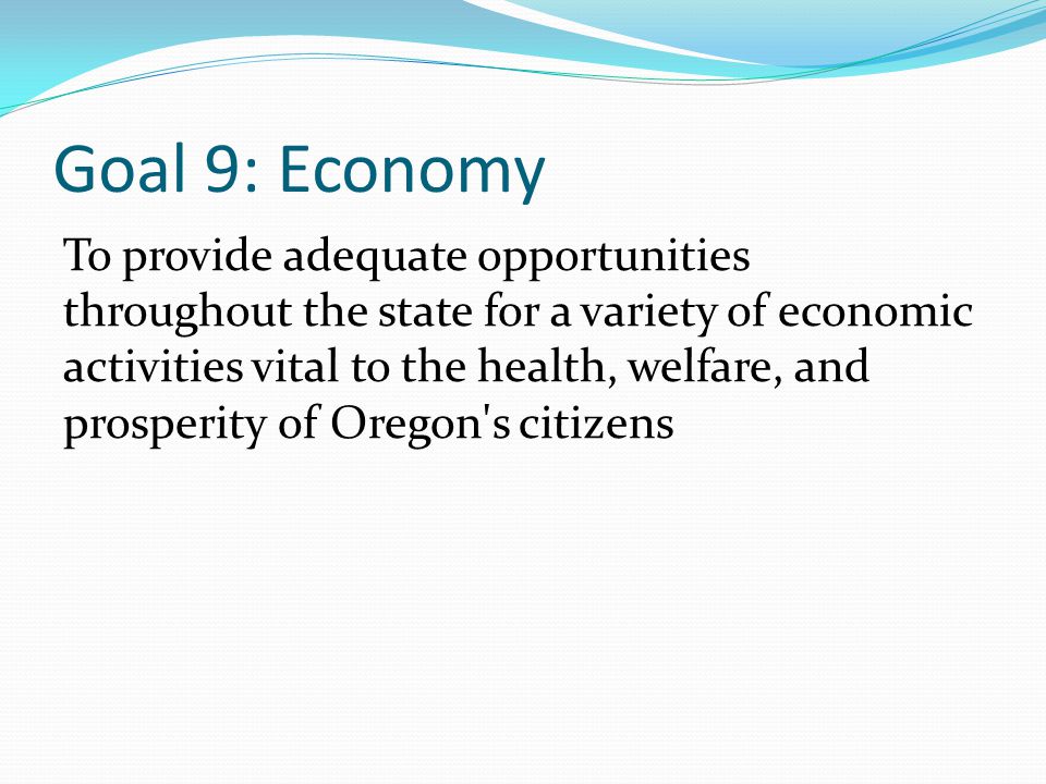 Goal 9: Economy To provide adequate opportunities throughout the state for a variety of economic activities vital to the health, welfare, and prosperity of Oregon s citizens