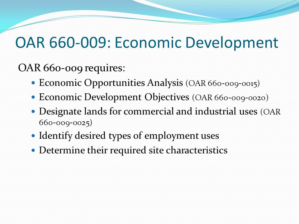 OAR : Economic Development OAR requires: Economic Opportunities Analysis (OAR ) Economic Development Objectives (OAR ) Designate lands for commercial and industrial uses (OAR ) Identify desired types of employment uses Determine their required site characteristics