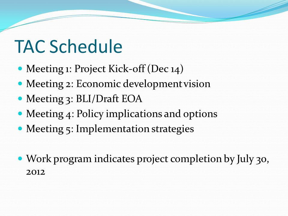 TAC Schedule Meeting 1: Project Kick-off (Dec 14) Meeting 2: Economic development vision Meeting 3: BLI/Draft EOA Meeting 4: Policy implications and options Meeting 5: Implementation strategies Work program indicates project completion by July 30, 2012