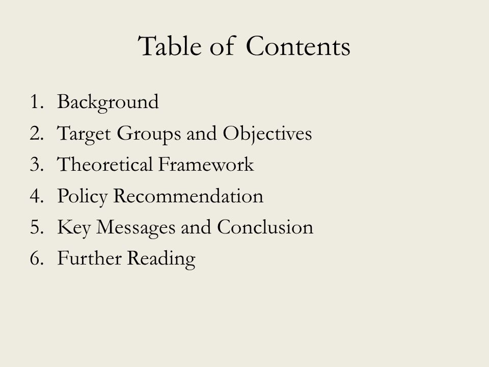 Table of Contents 1.Background 2.Target Groups and Objectives 3.Theoretical Framework 4.Policy Recommendation 5.Key Messages and Conclusion 6.Further Reading