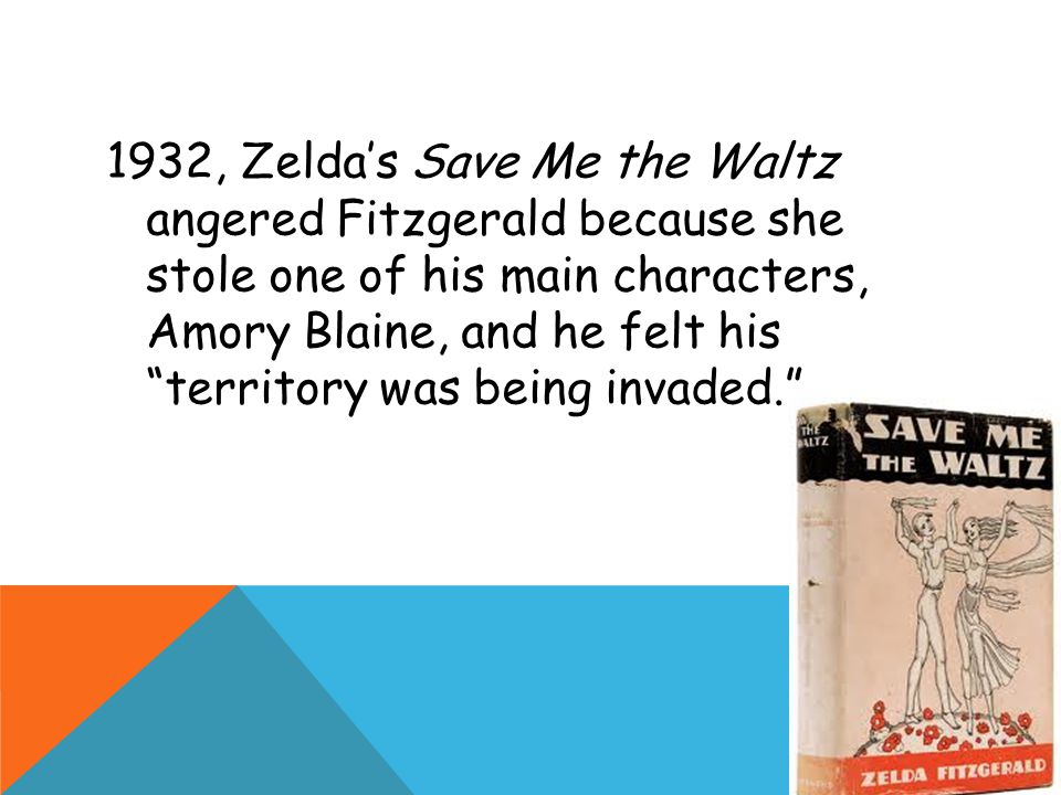 1932, Zelda’s Save Me the Waltz angered Fitzgerald because she stole one of his main characters, Amory Blaine, and he felt his territory was being invaded.