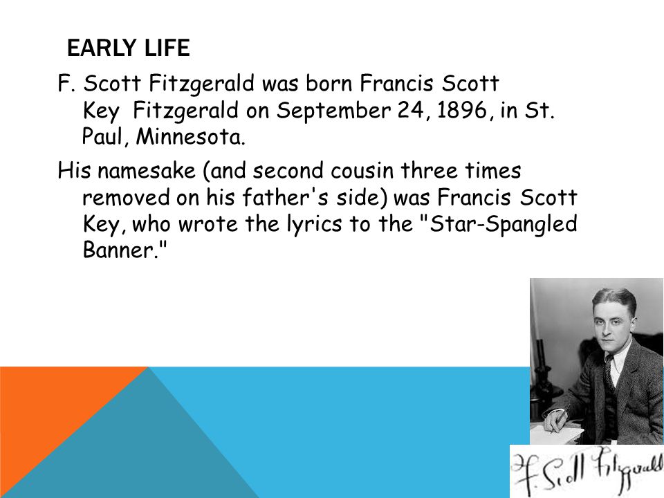 EARLY LIFE F. Scott Fitzgerald was born Francis Scott Key Fitzgerald on September 24, 1896, in St.