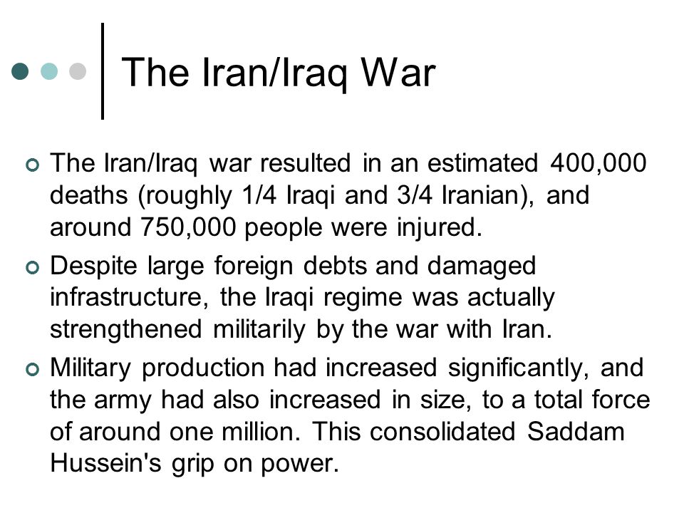 The Iran/Iraq War The Iran/Iraq war resulted in an estimated 400,000 deaths (roughly 1/4 Iraqi and 3/4 Iranian), and around 750,000 people were injured.