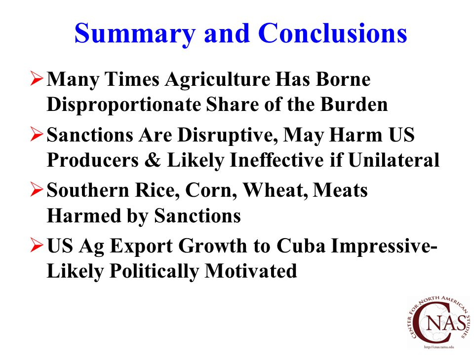 Summary and Conclusions  Many Times Agriculture Has Borne Disproportionate Share of the Burden  Sanctions Are Disruptive, May Harm US Producers & Likely Ineffective if Unilateral  Southern Rice, Corn, Wheat, Meats Harmed by Sanctions  US Ag Export Growth to Cuba Impressive- Likely Politically Motivated