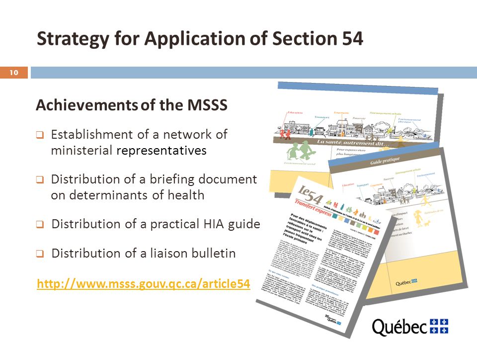 10 Strategy for Application of Section 54 Achievements of the MSSS  Establishment of a network of ministerial representatives  Distribution of a briefing document on determinants of health  Distribution of a practical HIA guide  Distribution of a liaison bulletin