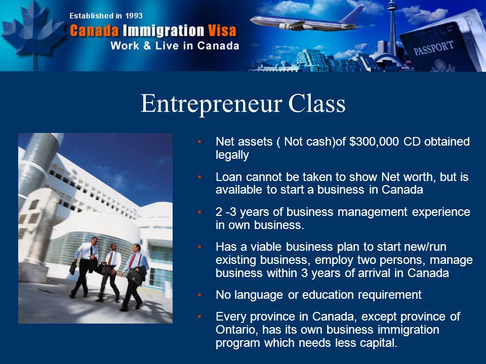 Net assets ( Not cash)of $300,000 CD obtained legally Loan cannot be taken to show Net worth, but is available to start a business in Canada 2 -3 years of business management experience in own business.