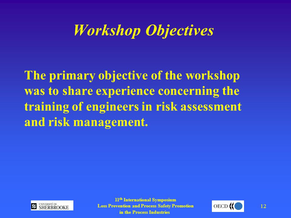 11 th International Symposium Loss Prevention and Process Safety Promotion in the Process Industries 12 Workshop Objectives The primary objective of the workshop was to share experience concerning the training of engineers in risk assessment and risk management.