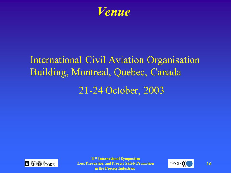 11 th International Symposium Loss Prevention and Process Safety Promotion in the Process Industries 16 Venue International Civil Aviation Organisation Building, Montreal, Quebec, Canada October, 2003