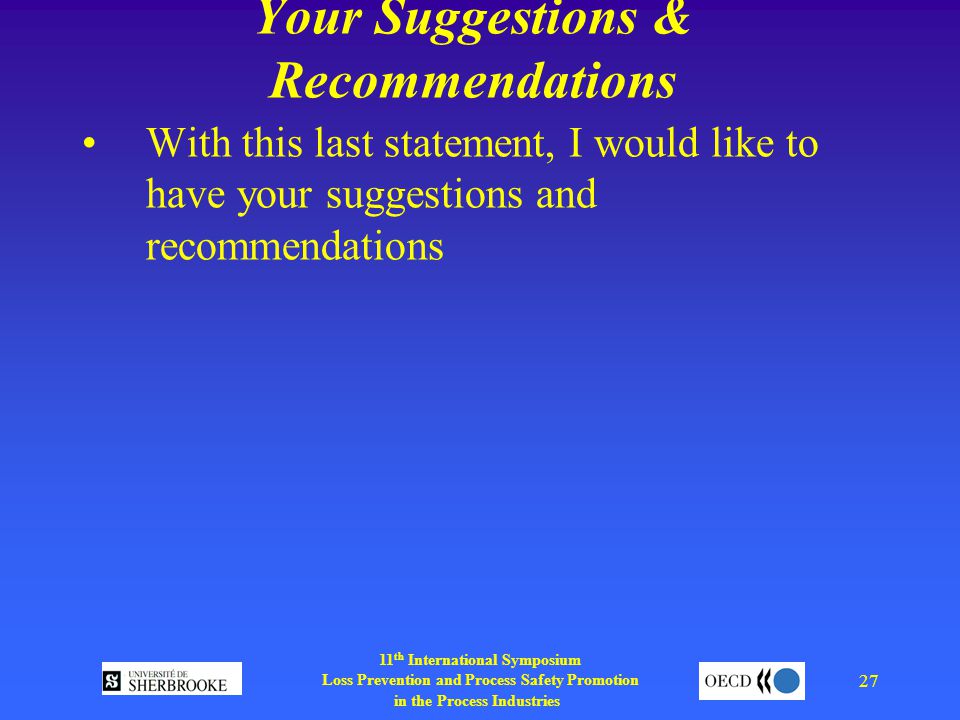 11 th International Symposium Loss Prevention and Process Safety Promotion in the Process Industries 27 Your Suggestions & Recommendations With this last statement, I would like to have your suggestions and recommendations