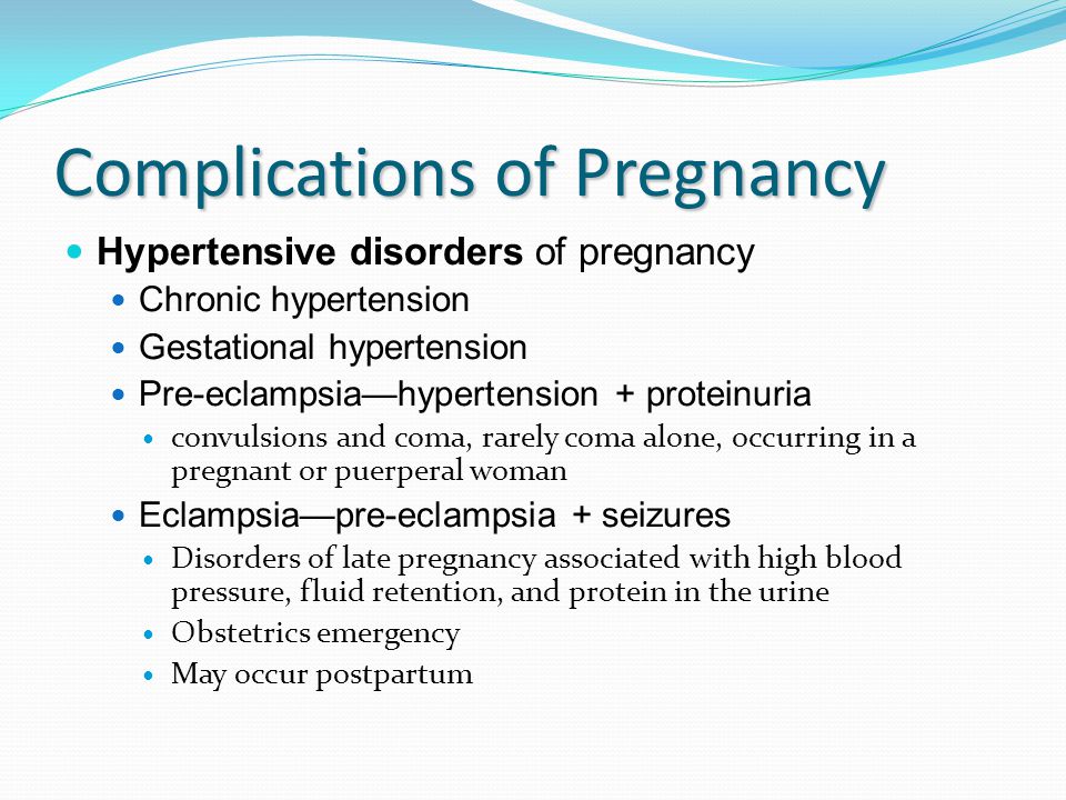 Complications of Pregnancy Hypertensive disorders of pregnancy Chronic hypertension Gestational hypertension Pre-eclampsia—hypertension + proteinuria convulsions and coma, rarely coma alone, occurring in a pregnant or puerperal woman Eclampsia—pre-eclampsia + seizures Disorders of late pregnancy associated with high blood pressure, fluid retention, and protein in the urine Obstetrics emergency May occur postpartum