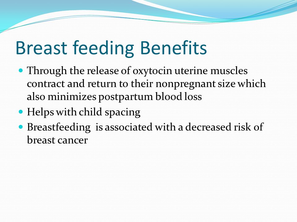 Breast feeding Benefits Through the release of oxytocin uterine muscles contract and return to their nonpregnant size which also minimizes postpartum blood loss Helps with child spacing Breastfeeding is associated with a decreased risk of breast cancer