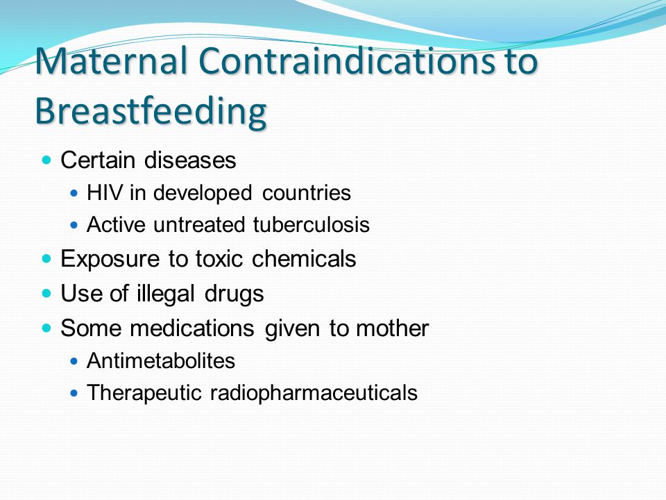 Maternal Contraindications to Breastfeeding Certain diseases HIV in developed countries Active untreated tuberculosis Exposure to toxic chemicals Use of illegal drugs Some medications given to mother Antimetabolites Therapeutic radiopharmaceuticals