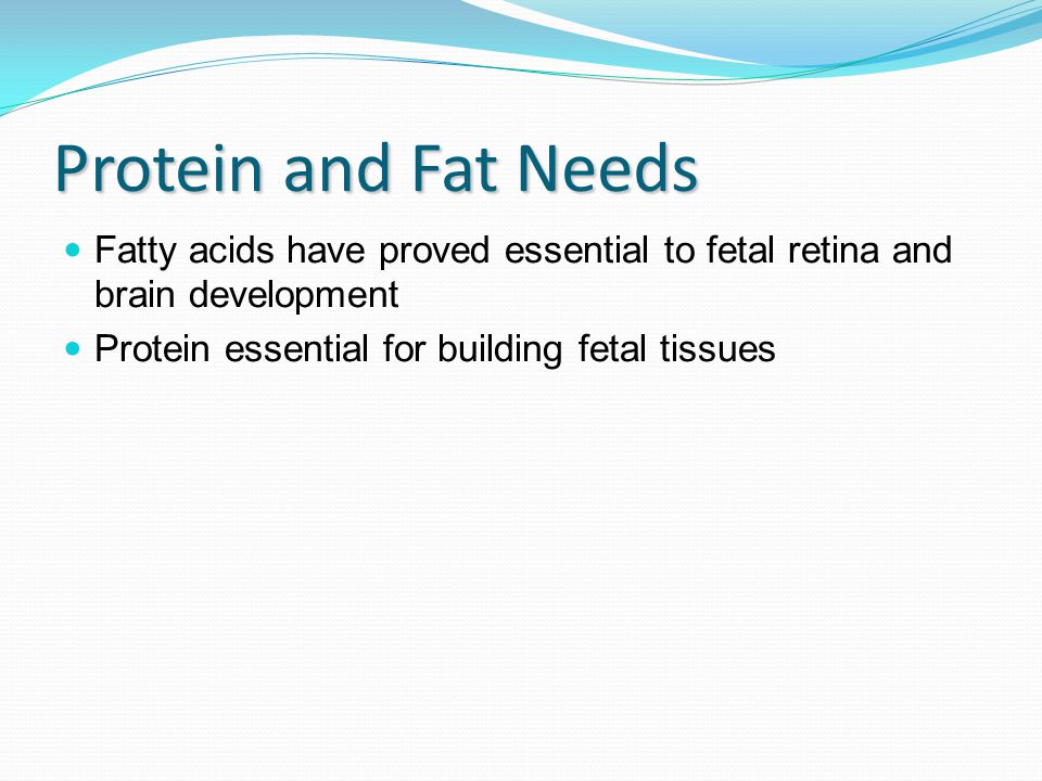 Protein and Fat Needs Fatty acids have proved essential to fetal retina and brain development Protein essential for building fetal tissues