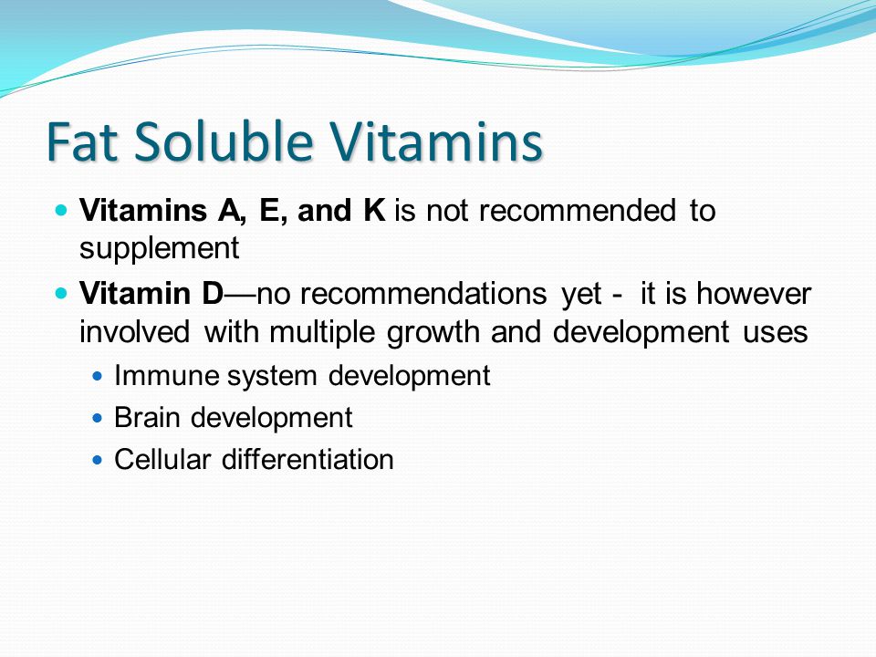 Fat Soluble Vitamins Vitamins A, E, and K is not recommended to supplement Vitamin D—no recommendations yet - it is however involved with multiple growth and development uses Immune system development Brain development Cellular differentiation